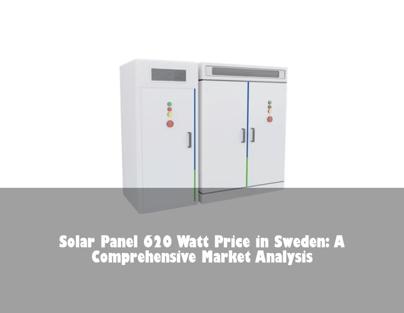 Solar Panel 620 Watt Price in Sweden: A Comprehensive Market Analysis