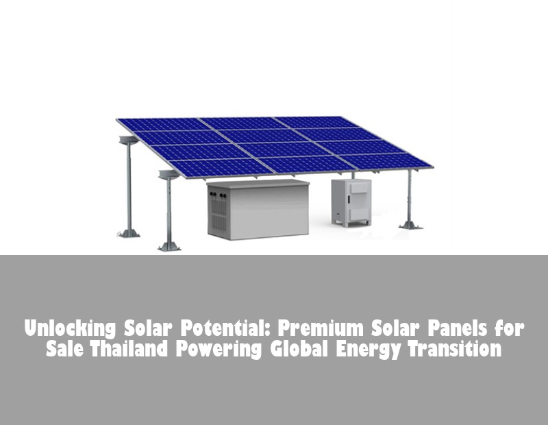 Unlocking Solar Potential: Premium Solar Panels for Sale Thailand Powering Global Energy Transition | Huijue Bess