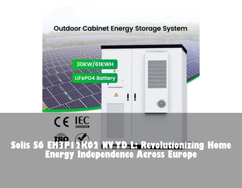 Solis S6 EH3P12K02 NV YD L: Revolutionizing Home Energy Independence Across Europe | Huijue Bess