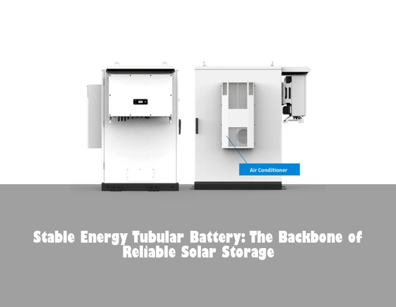 Stable Energy Tubular Battery: The Backbone of Reliable Solar Storage