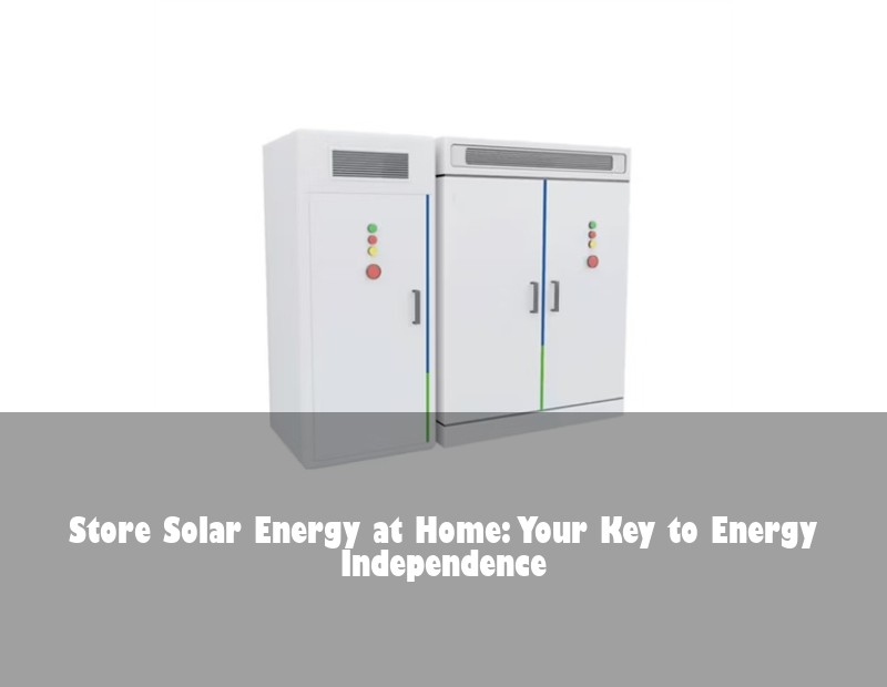 Store Solar Energy at Home: Your Key to Energy Independence