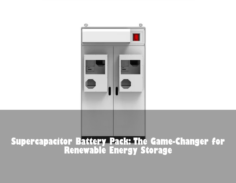 Supercapacitor Battery Pack: The Game-Changer for Renewable Energy Storage