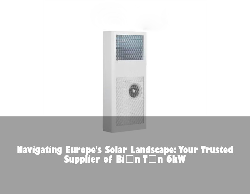 Navigating Europe's Solar Landscape: Your Trusted Supplier of Biến Tần 6kW | Huijue Bess