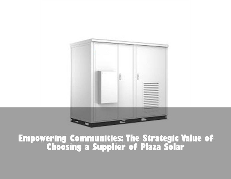 Empowering Communities: The Strategic Value of Choosing a Supplier of Plaza Solar