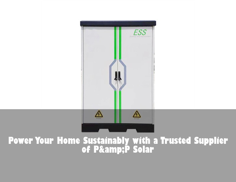 Power Your Home Sustainably with a Trusted Supplier of P&amp;P Solar | Huijue Bess