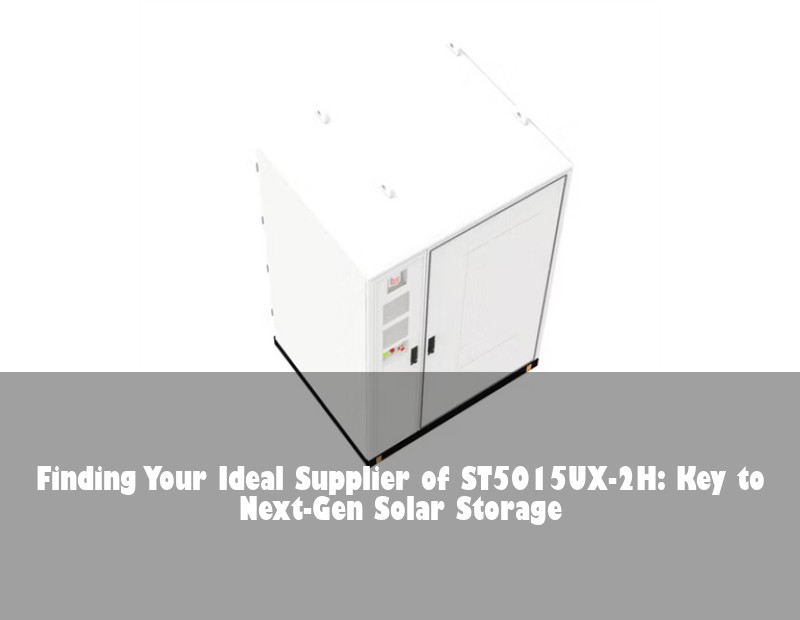 Finding Your Ideal Supplier of ST5015UX-2H: Key to Next-Gen Solar Storage | Huijue Bess