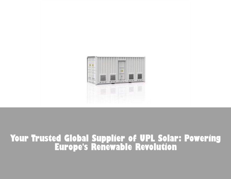 Your Trusted Global Supplier of UPL Solar: Powering Europe's Renewable Revolution | Huijue Bess