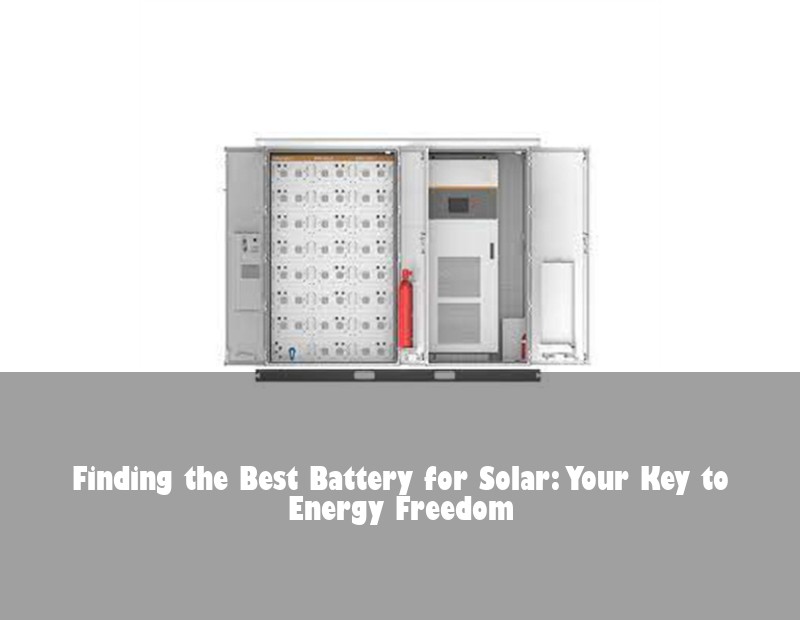 Finding the Best Battery for Solar: Your Key to Energy Freedom | Huijue Bess
