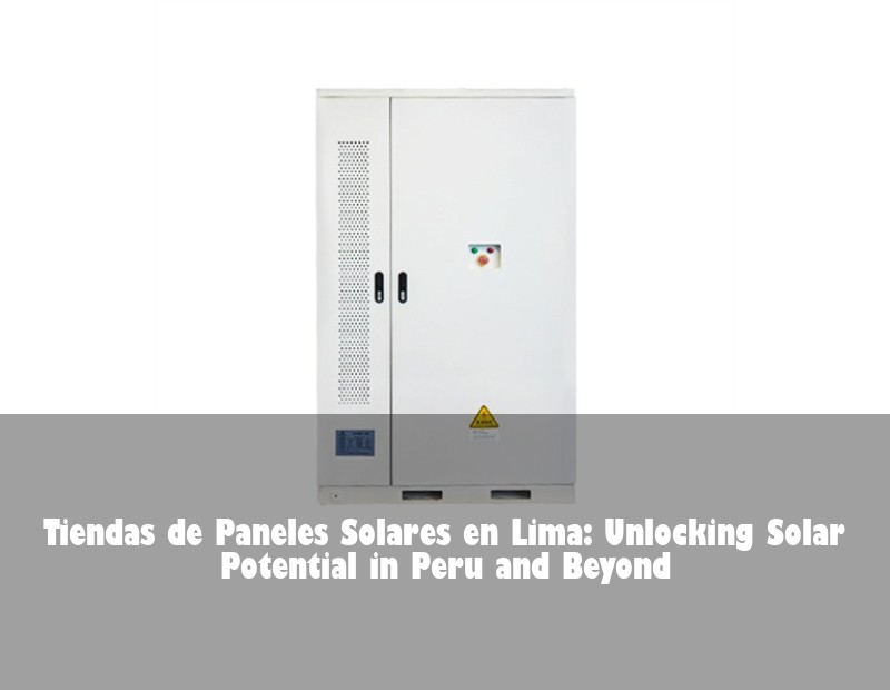 Tiendas de Paneles Solares en Lima: Unlocking Solar Potential in Peru and Beyond