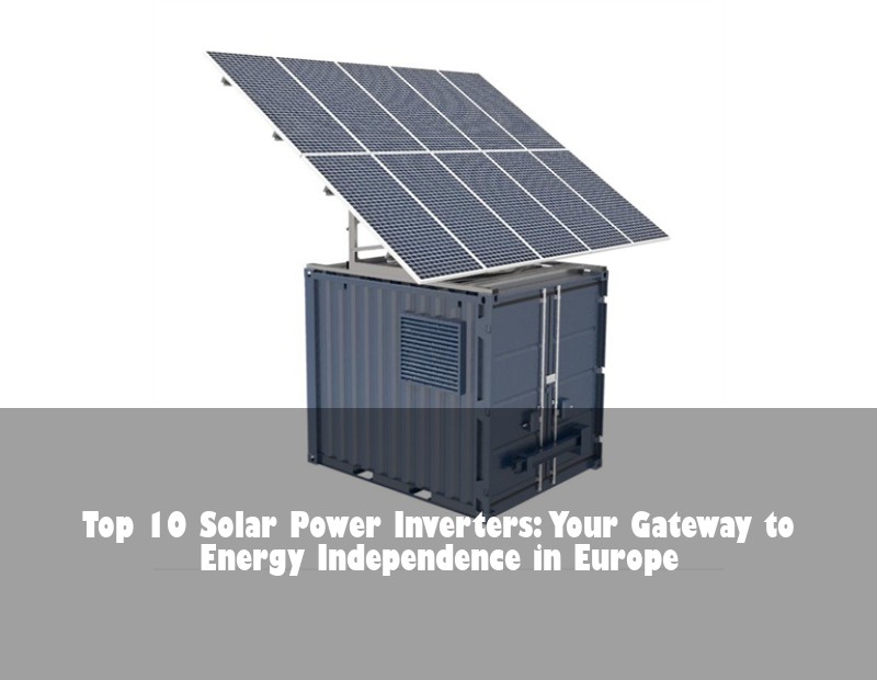 Top 10 Solar Power Inverters: Your Gateway to Energy Independence in Europe
