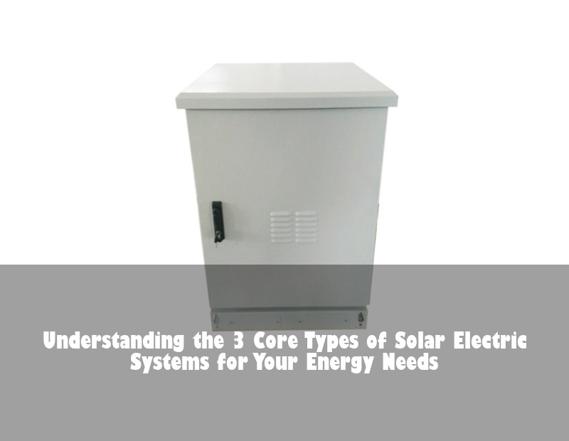 Understanding the 3 Core Types of Solar Electric Systems for Your Energy Needs | Huijue Bess