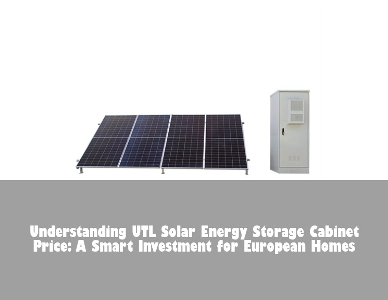 Understanding UTL Solar Energy Storage Cabinet Price: A Smart Investment for European Homes