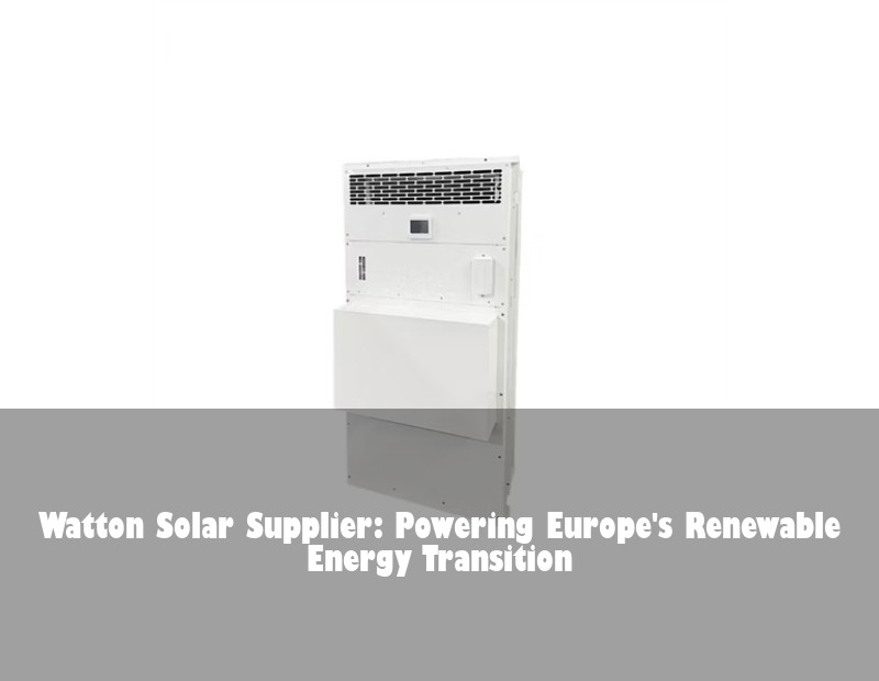 Watton Solar Supplier: Powering Europe's Renewable Energy Transition