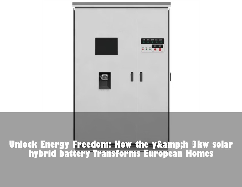 Unlock Energy Freedom: How the y&amp;h 3kw solar hybrid battery Transforms European Homes | Huijue Bess