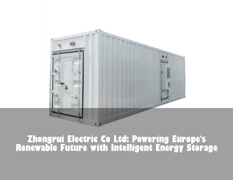 Zhongrui Electric Co Ltd: Powering Europe's Renewable Future with Intelligent Energy Storage