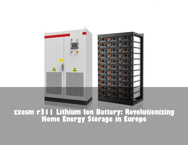 zxesm r311 Lithium Ion Battery: Revolutionizing Home Energy Storage in Europe | Huijue Bess